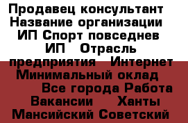 Продавец-консультант › Название организации ­ ИП Спорт повседнев, ИП › Отрасль предприятия ­ Интернет › Минимальный оклад ­ 5 000 - Все города Работа » Вакансии   . Ханты-Мансийский,Советский г.